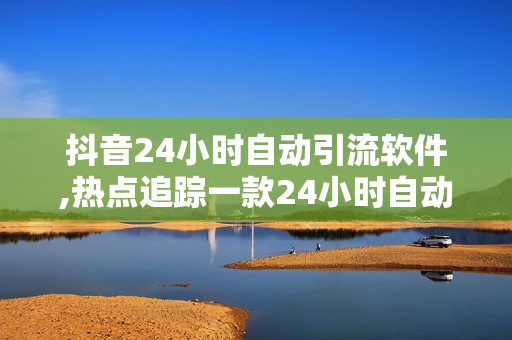 抖音24小时自动引流软件,热点追踪一款24小时自动引流工具，实现抖音流量爆发的秘诀！