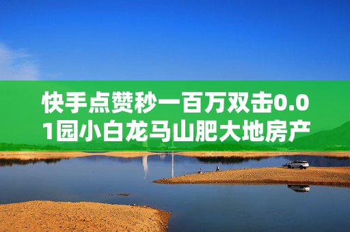 快手点赞秒一百万双击0.01园小白龙马山肥大地房产装修,抖音业务在线下单秒到账 - 抖音24小时自动引流软件 - 猫猫耶24小时自助下单网站